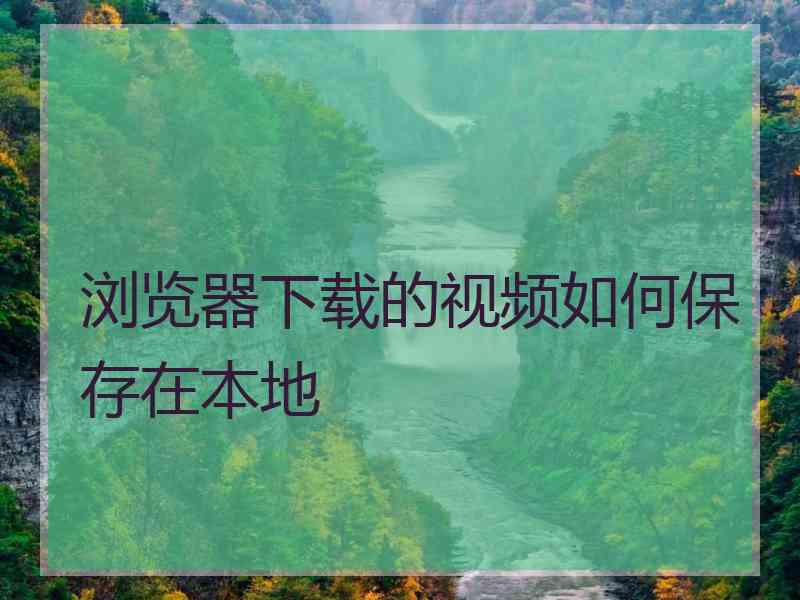 浏览器下载的视频如何保存在本地