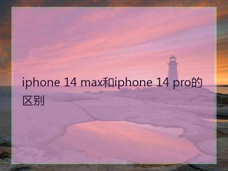 iphone 14 max和iphone 14 pro的区别