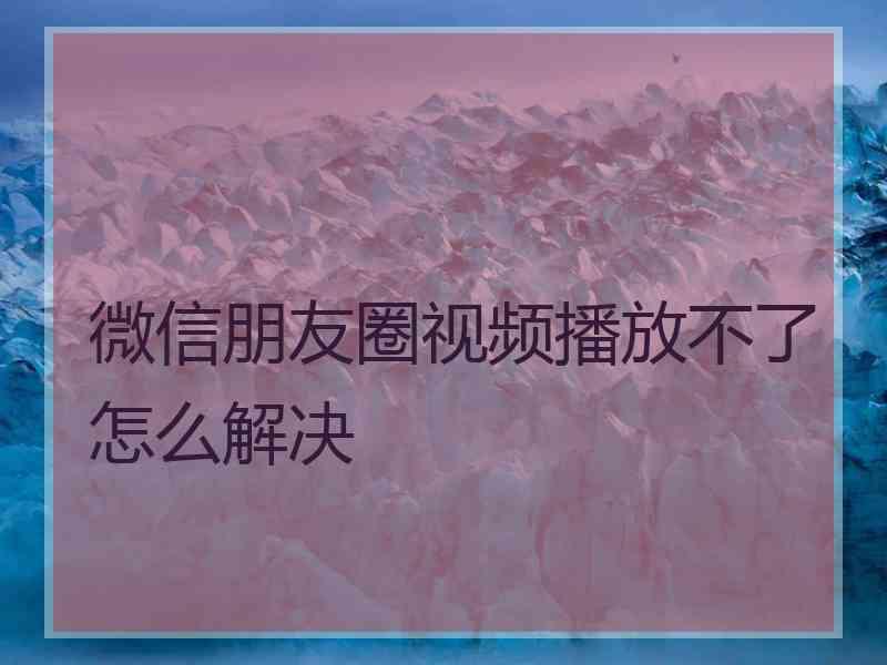 微信朋友圈视频播放不了怎么解决