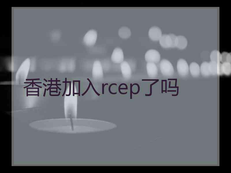 香港加入rcep了吗