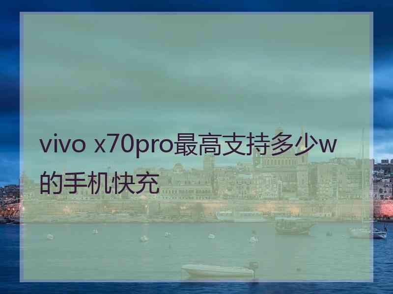 vivo x70pro最高支持多少w的手机快充