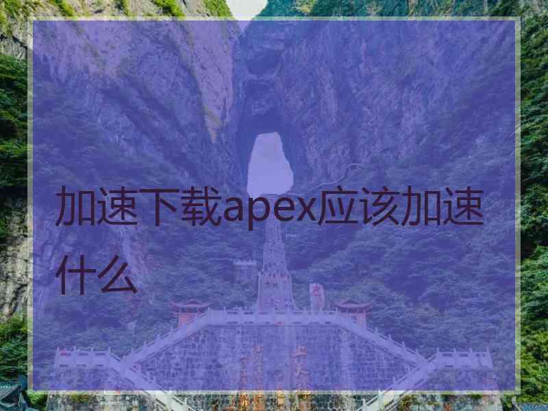 加速下载apex应该加速什么