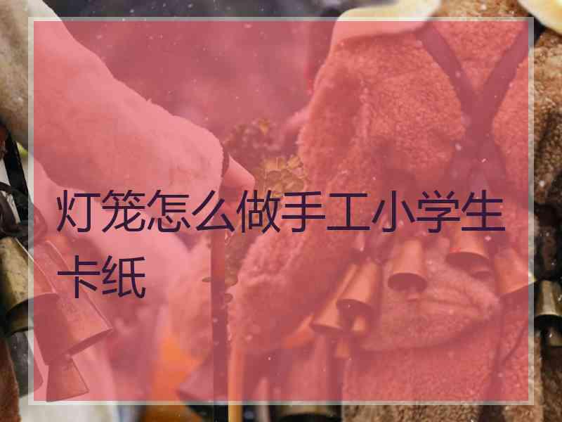 灯笼怎么做手工小学生卡纸