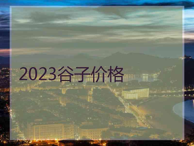 2023谷子价格