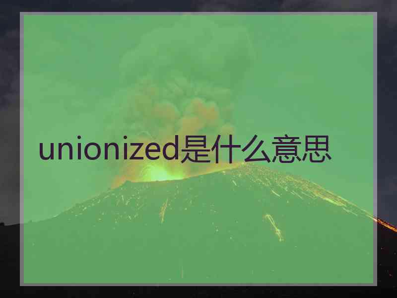 unionized是什么意思