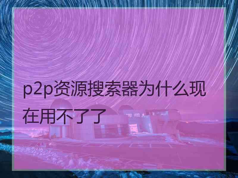 p2p资源搜索器为什么现在用不了了