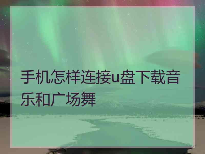 手机怎样连接u盘下载音乐和广场舞