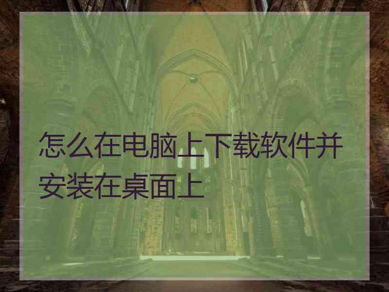 怎么在电脑上下载软件并安装在桌面上