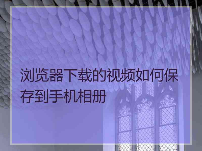 浏览器下载的视频如何保存到手机相册