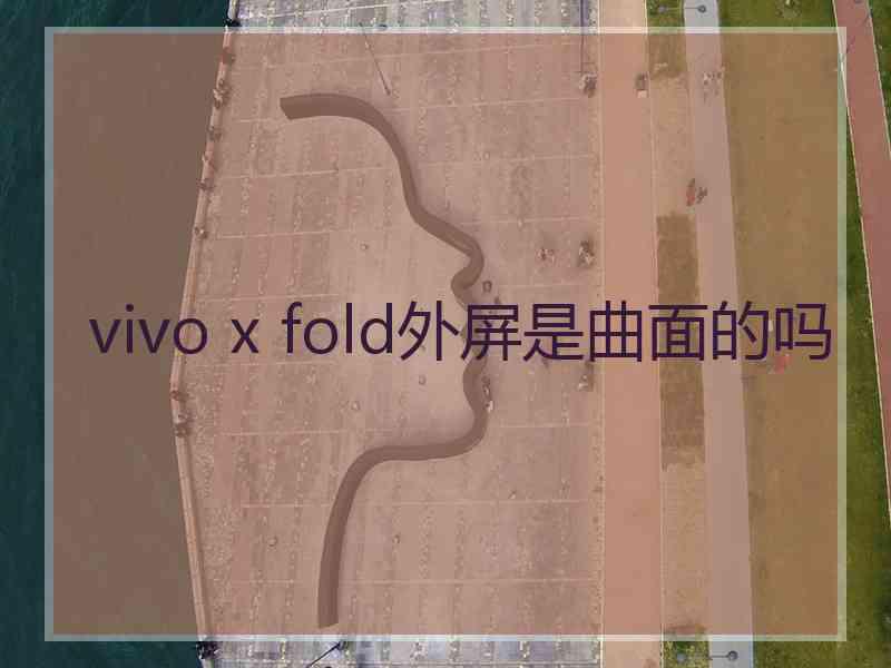 vivo x fold外屏是曲面的吗