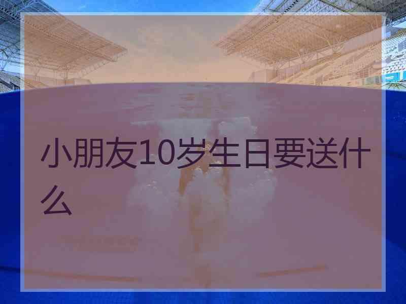 小朋友10岁生日要送什么