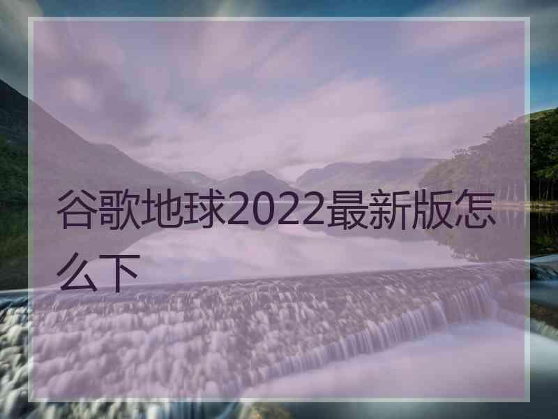 谷歌地球2022最新版怎么下