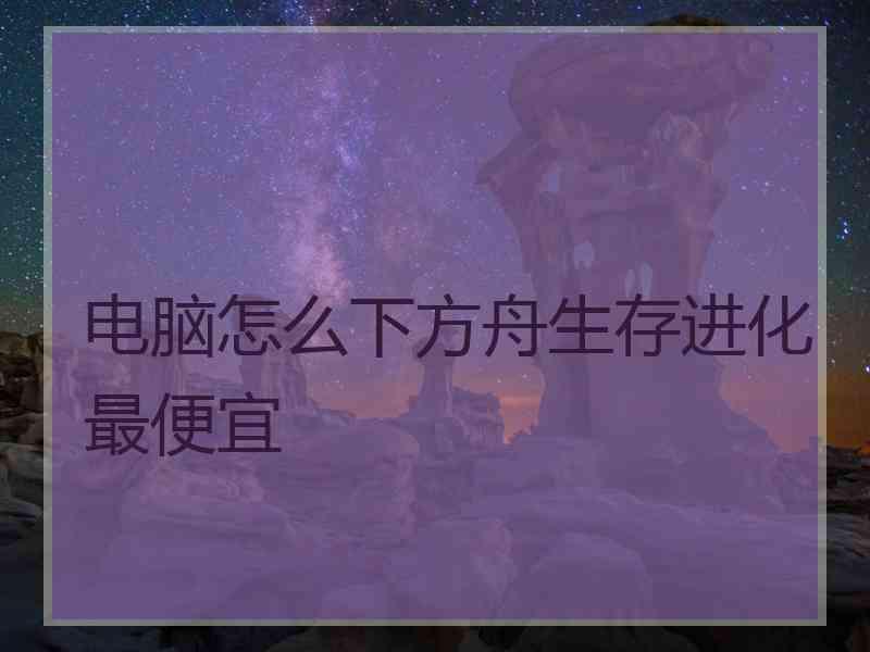 电脑怎么下方舟生存进化最便宜