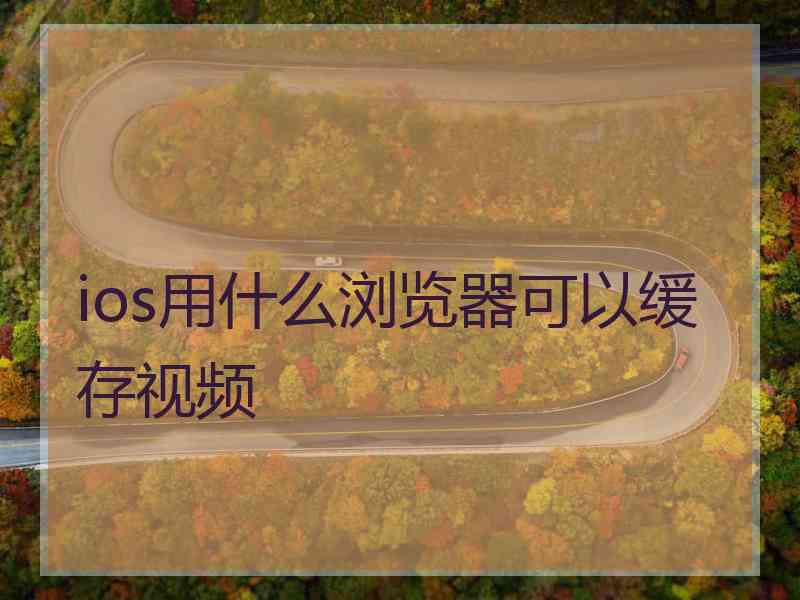 ios用什么浏览器可以缓存视频