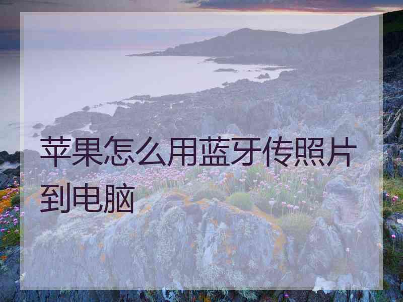 苹果怎么用蓝牙传照片到电脑