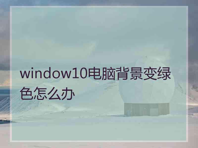 window10电脑背景变绿色怎么办