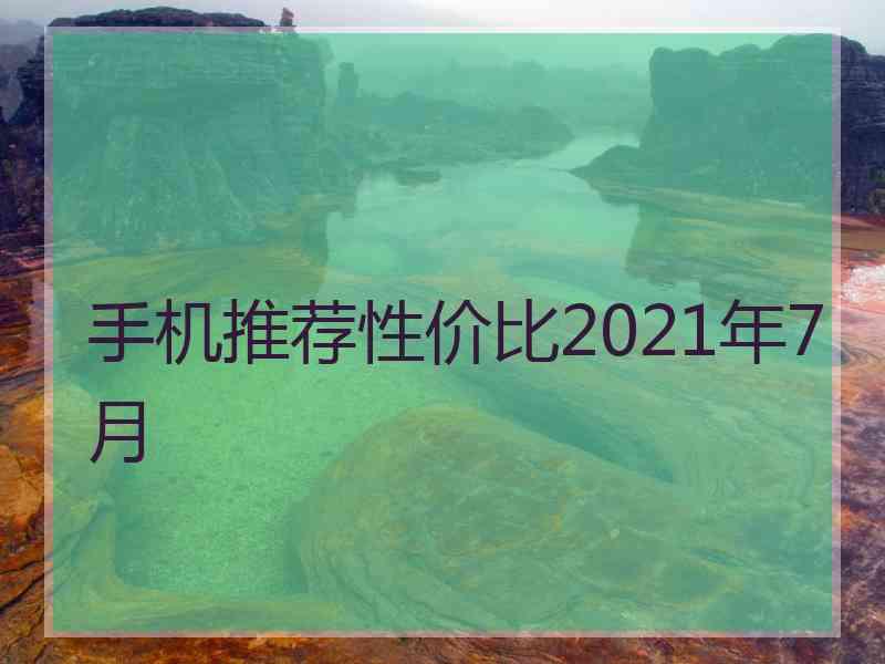 手机推荐性价比2021年7月