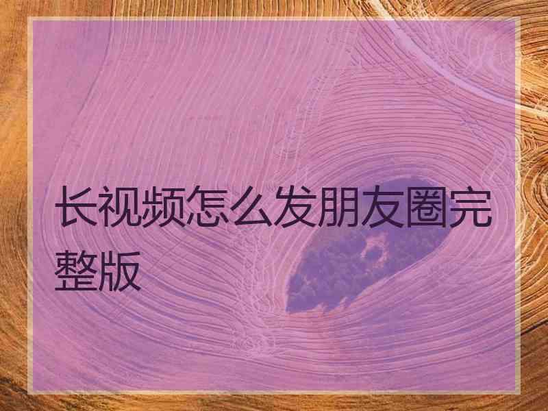 长视频怎么发朋友圈完整版