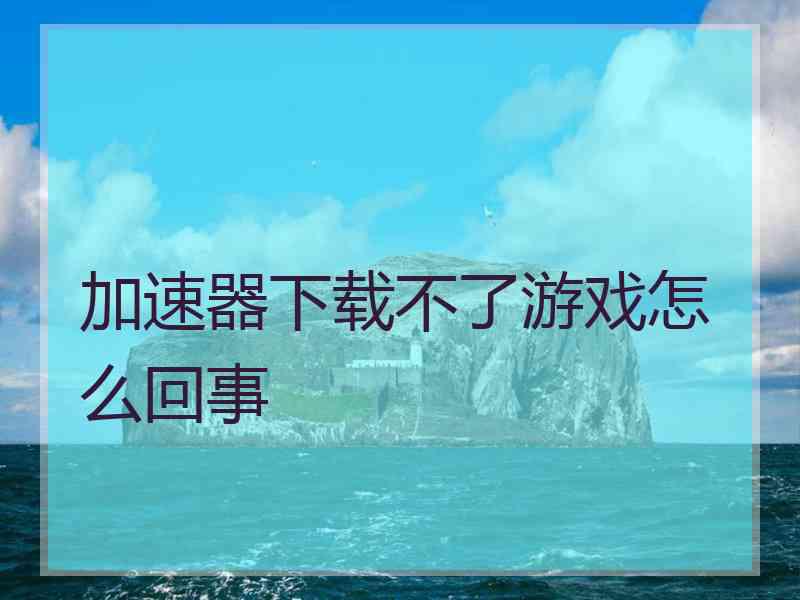 加速器下载不了游戏怎么回事