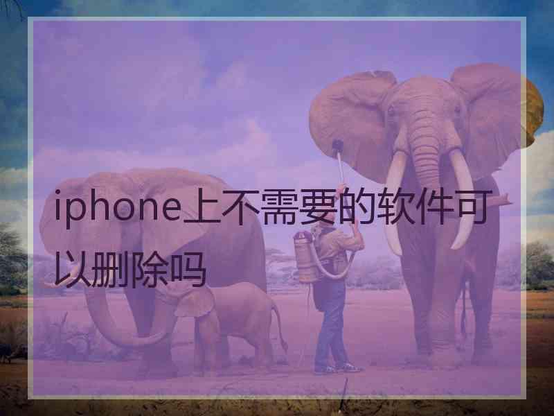 iphone上不需要的软件可以删除吗