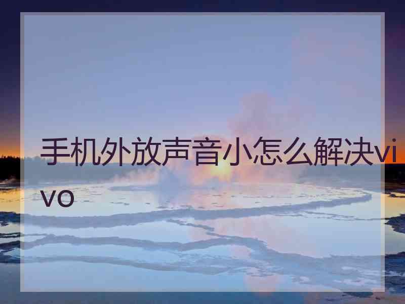 手机外放声音小怎么解决vivo