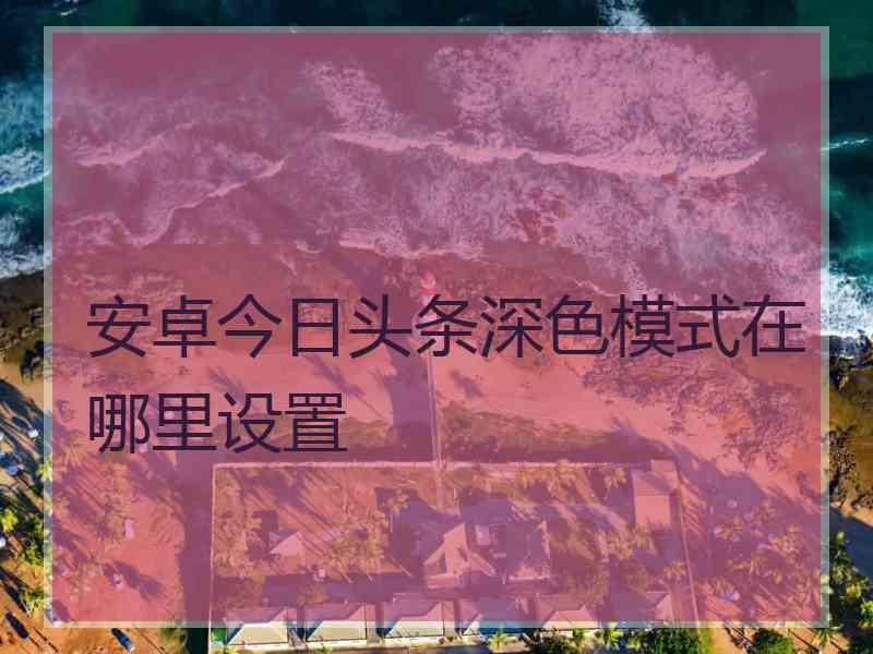 安卓今日头条深色模式在哪里设置