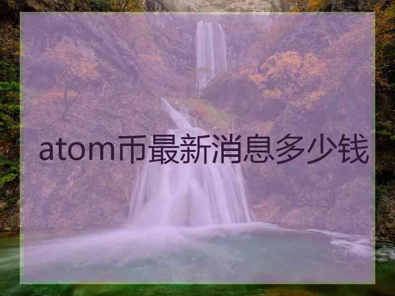 atom币最新消息多少钱