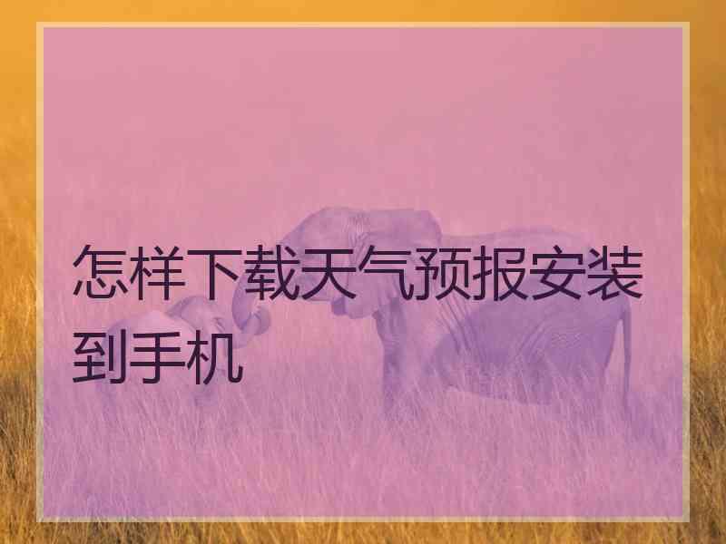 怎样下载天气预报安装到手机