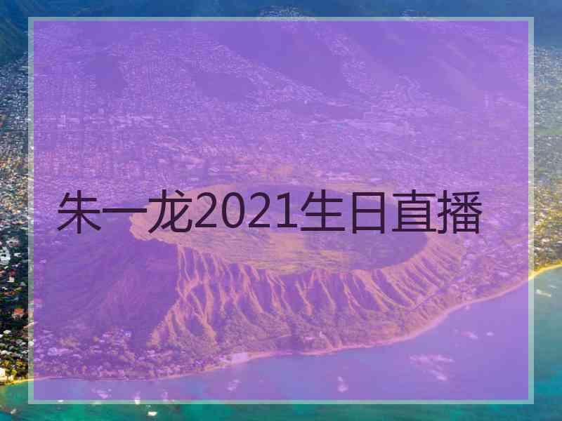 朱一龙2021生日直播