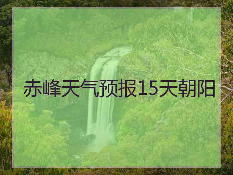 赤峰天气预报15天朝阳