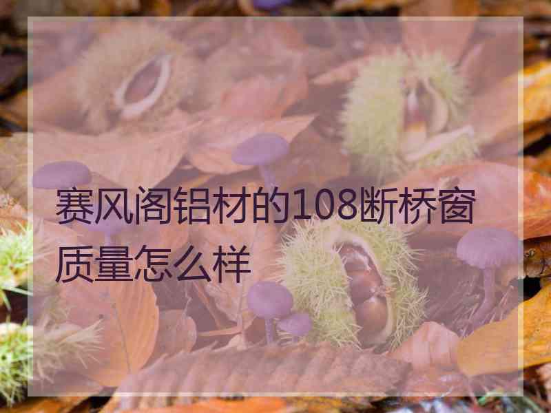 赛风阁铝材的108断桥窗质量怎么样