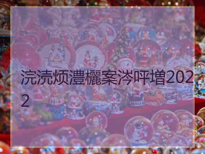 浣涜烦澧欐案涔呯増2022