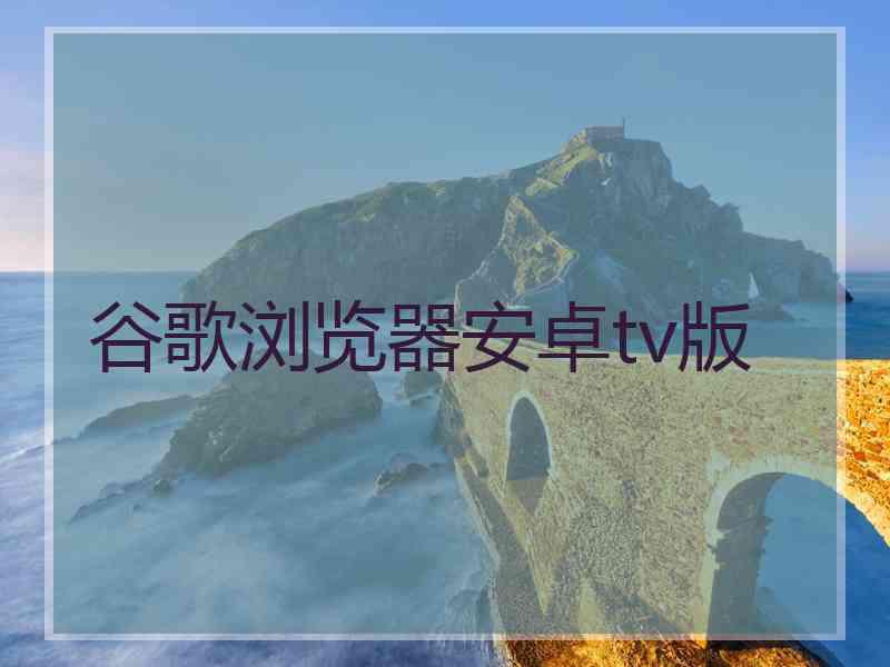 谷歌浏览器安卓tv版