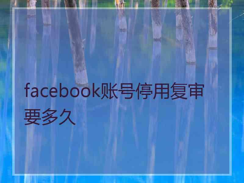 facebook账号停用复审要多久