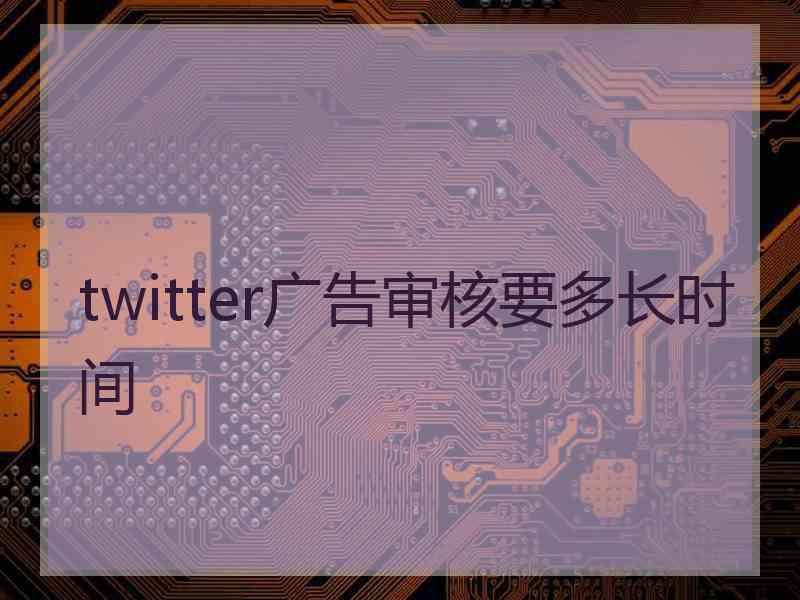 twitter广告审核要多长时间