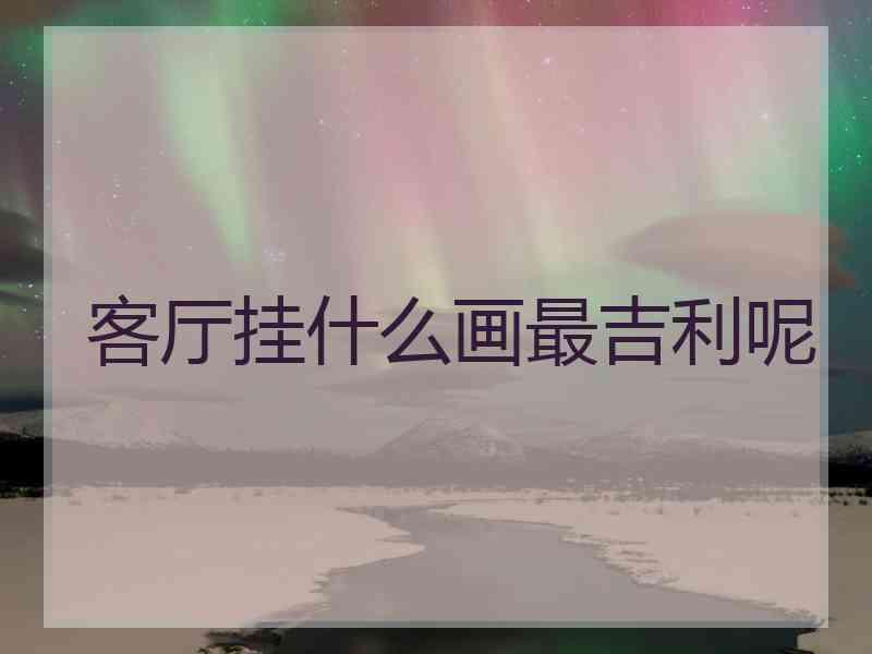 客厅挂什么画最吉利呢