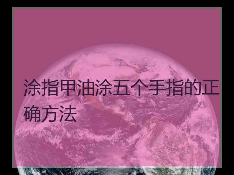 涂指甲油涂五个手指的正确方法