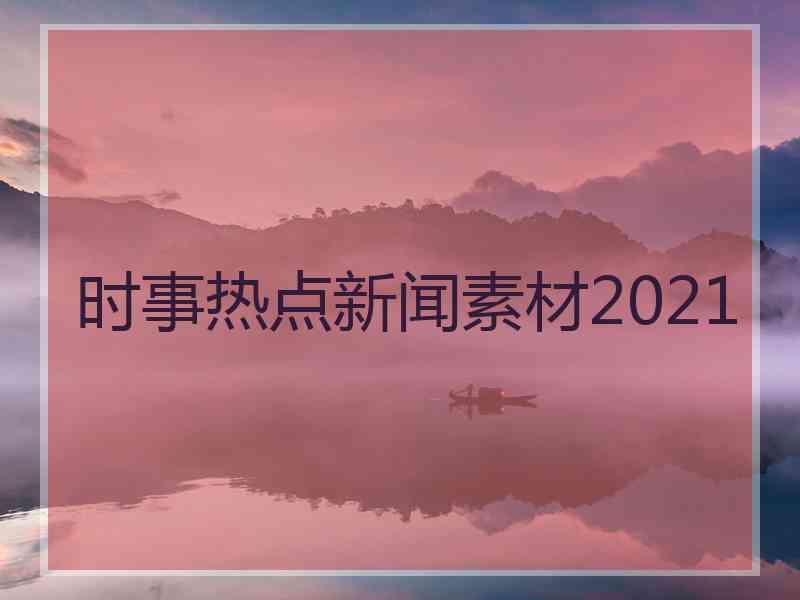 时事热点新闻素材2021