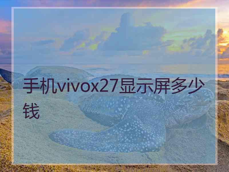 手机vivox27显示屏多少钱