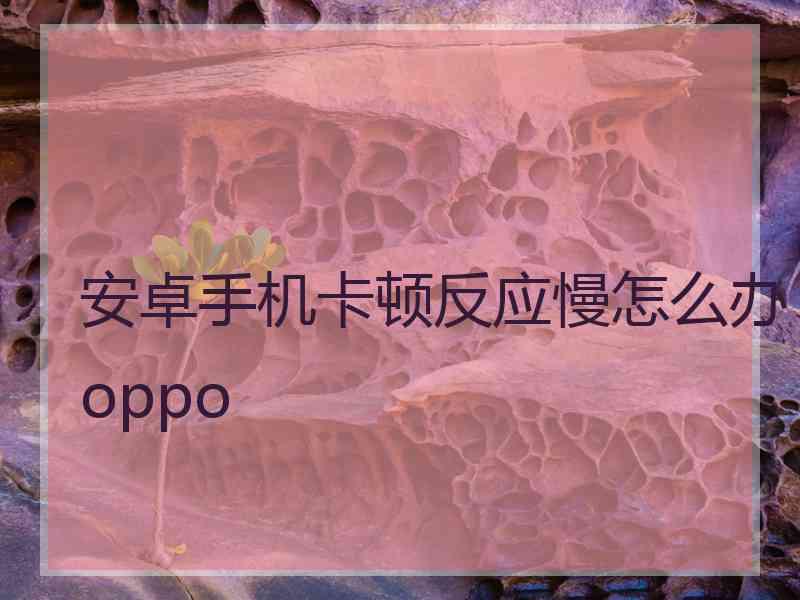 安卓手机卡顿反应慢怎么办oppo