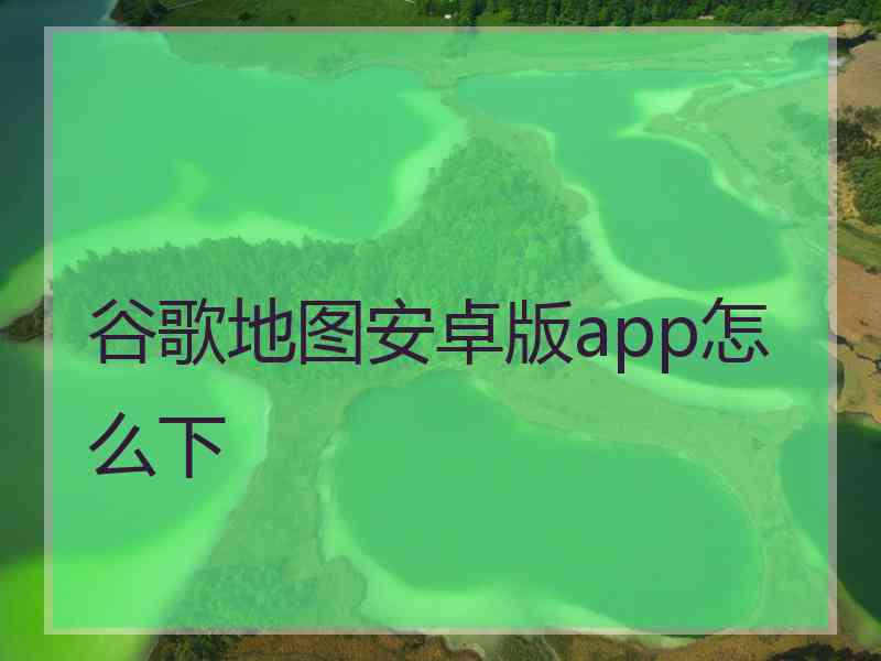 谷歌地图安卓版app怎么下