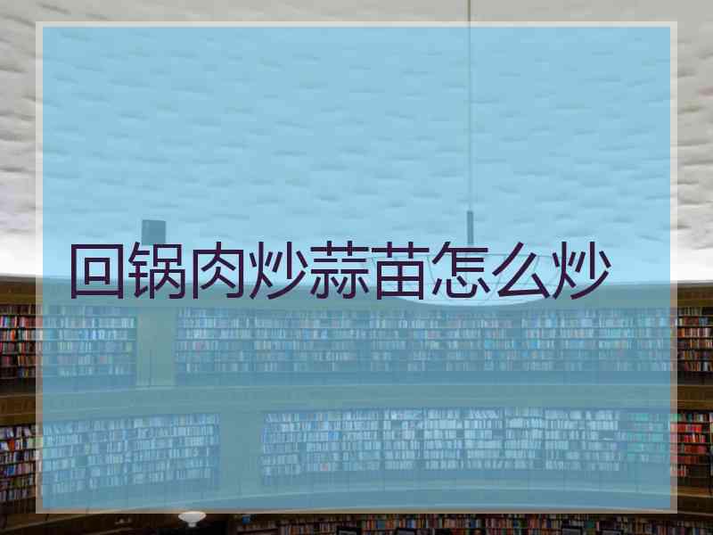 回锅肉炒蒜苗怎么炒