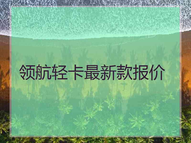 领航轻卡最新款报价