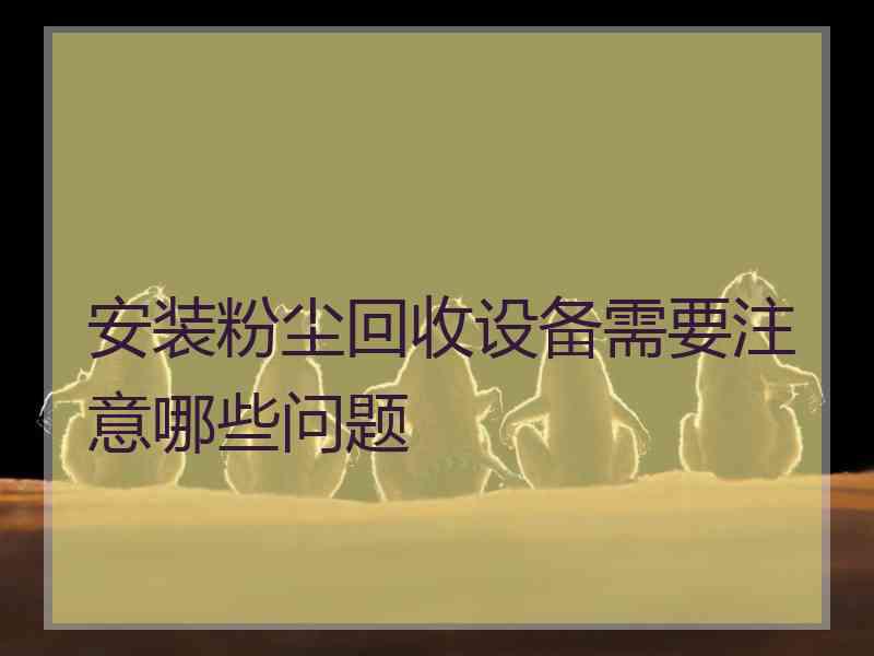 安装粉尘回收设备需要注意哪些问题