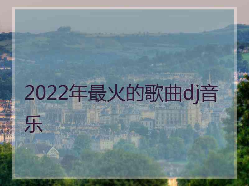 2022年最火的歌曲dj音乐