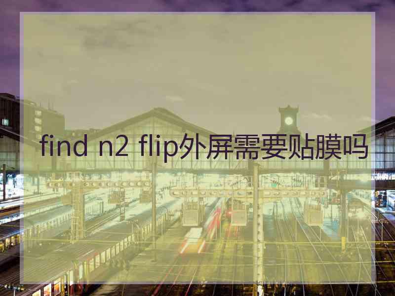 find n2 flip外屏需要贴膜吗