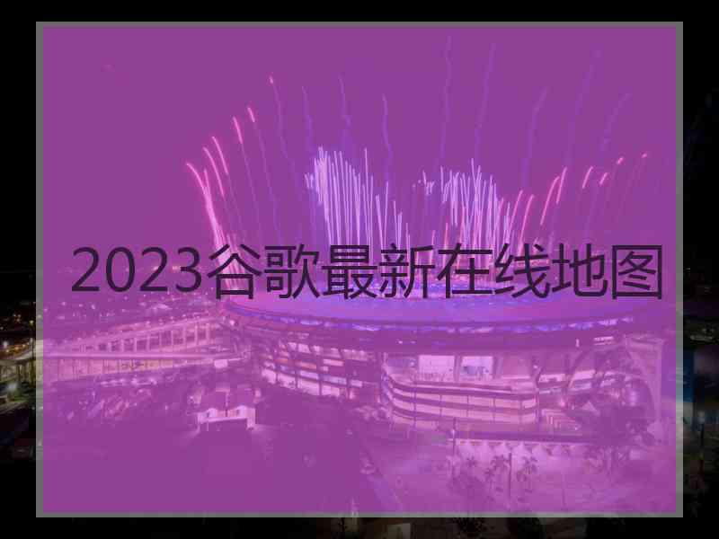 2023谷歌最新在线地图