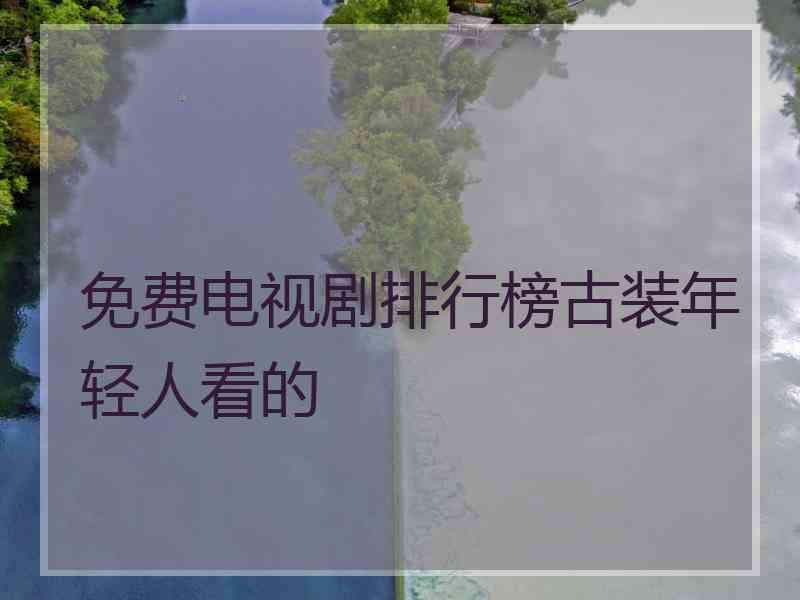 免费电视剧排行榜古装年轻人看的