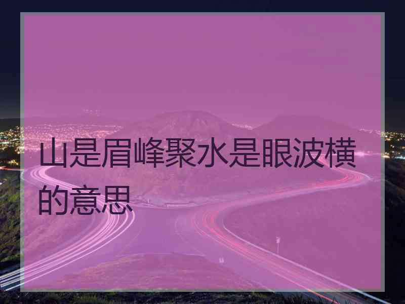 山是眉峰聚水是眼波横的意思