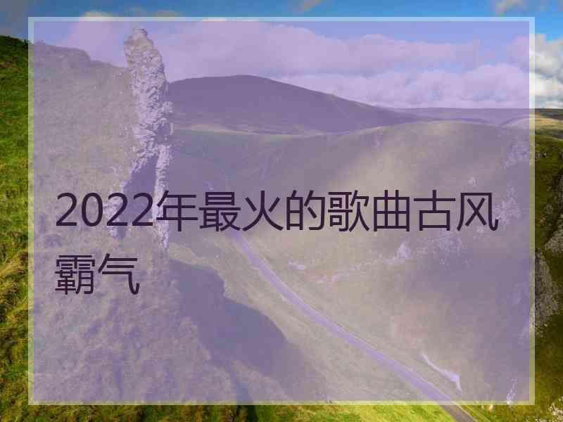 2022年最火的歌曲古风霸气